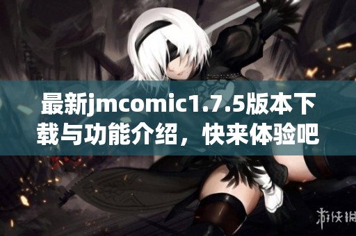 最新jmcomic1.7.5版本下载与功能介绍，快来体验吧！