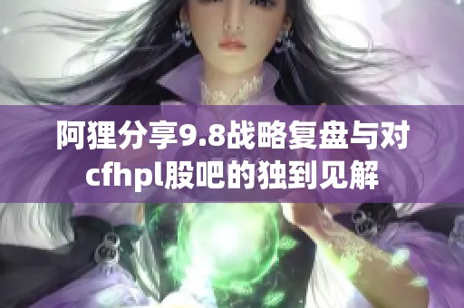 阿狸分享9.8战略复盘与对cfhpl股吧的独到见解