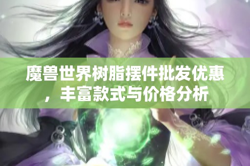 魔兽世界树脂摆件批发优惠，丰富款式与价格分析