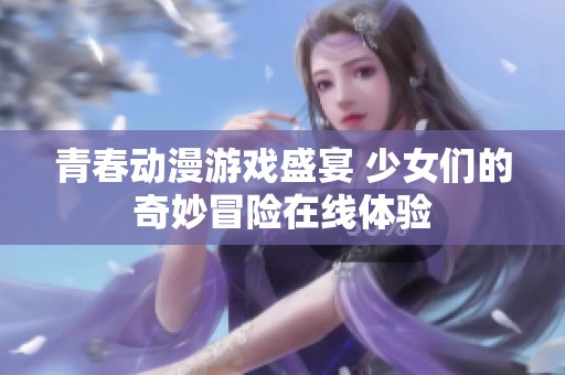 青春动漫游戏盛宴 少女们的奇妙冒险在线体验